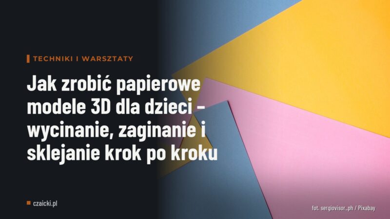 Jak zrobić papierowe modele 3D dla dzieci – wycinanie, zaginanie i sklejanie krok po kroku